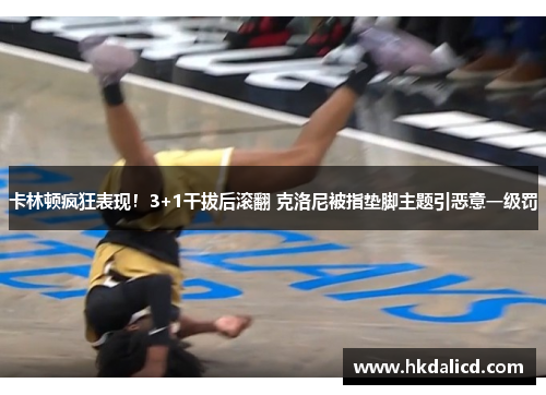 卡林顿疯狂表现！3+1干拔后滚翻 克洛尼被指垫脚主题引恶意一级罚